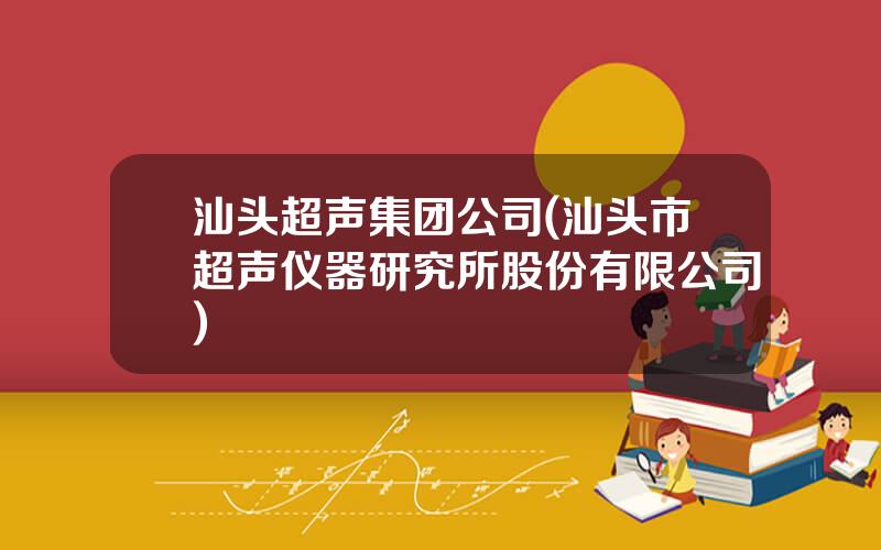 汕头超声集团公司(汕头市超声仪器研究所股份有限公司)