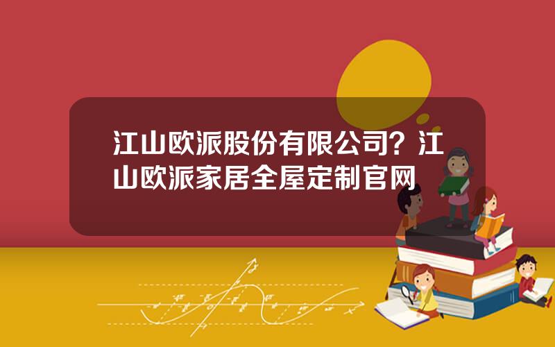 江山欧派股份有限公司？江山欧派家居全屋定制官网