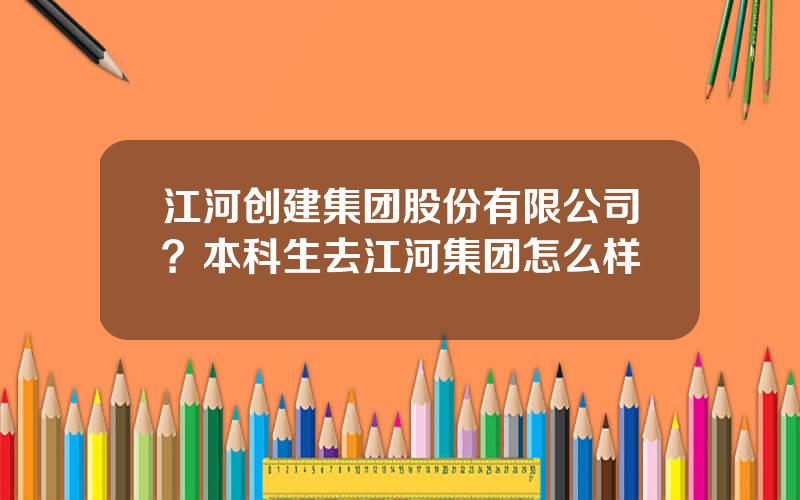 江河创建集团股份有限公司？本科生去江河集团怎么样