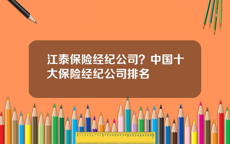 江泰保险经纪公司？中国十大保险经纪公司排名