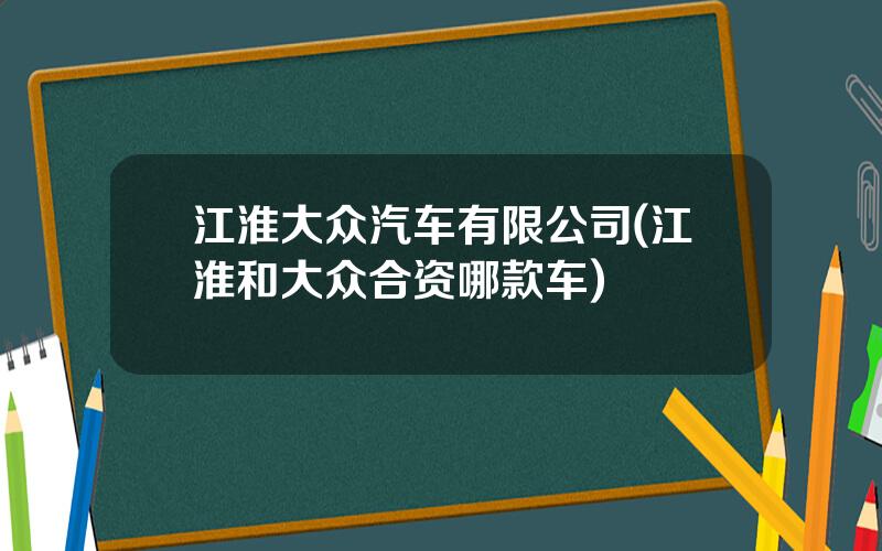 江淮大众汽车有限公司(江淮和大众合资哪款车)