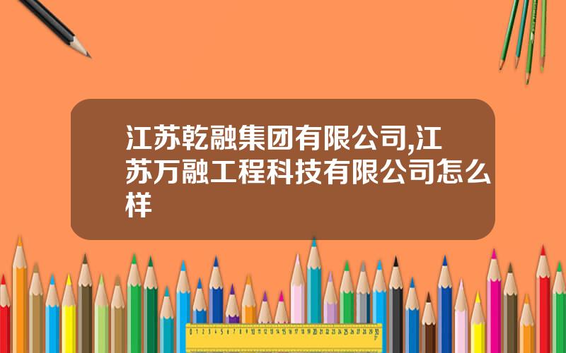 江苏乾融集团有限公司,江苏万融工程科技有限公司怎么样