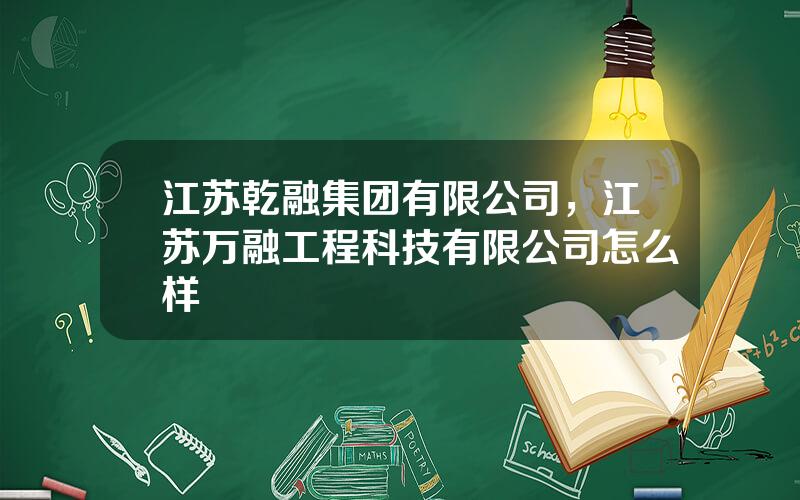 江苏乾融集团有限公司，江苏万融工程科技有限公司怎么样