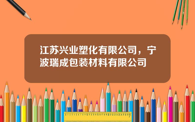 江苏兴业塑化有限公司，宁波瑞成包装材料有限公司