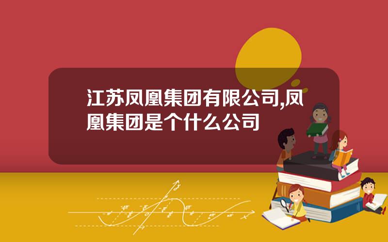 江苏凤凰集团有限公司,凤凰集团是个什么公司