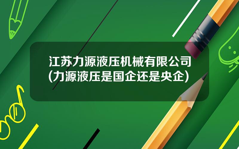江苏力源液压机械有限公司(力源液压是国企还是央企)