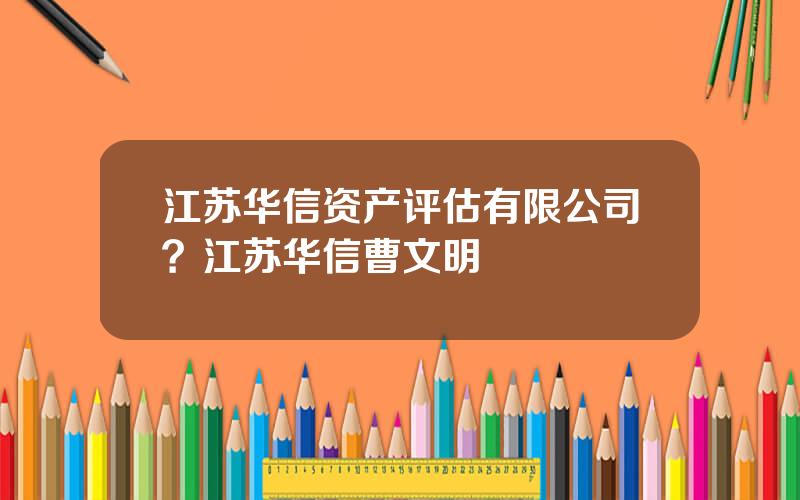 江苏华信资产评估有限公司？江苏华信曹文明