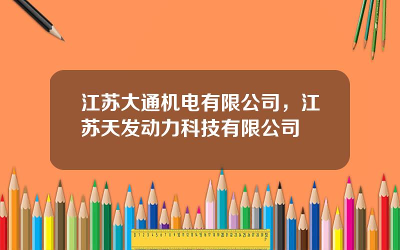 江苏大通机电有限公司，江苏天发动力科技有限公司