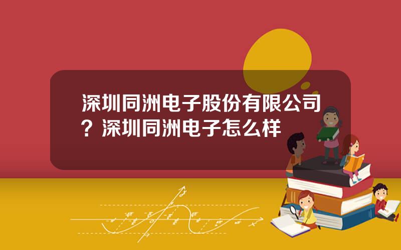 深圳同洲电子股份有限公司？深圳同洲电子怎么样