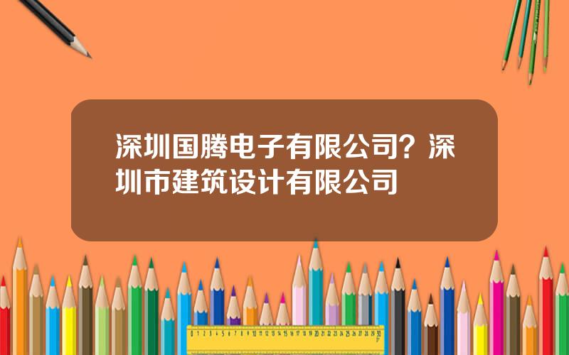 深圳国腾电子有限公司？深圳市建筑设计有限公司