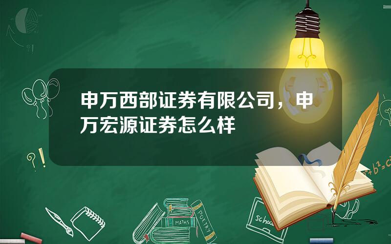 申万西部证券有限公司，申万宏源证券怎么样