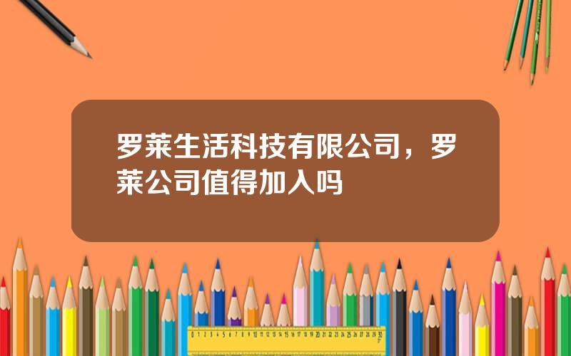 罗莱生活科技有限公司，罗莱公司值得加入吗