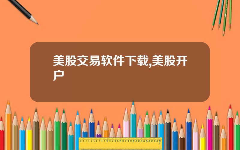 美股交易软件下载,美股开户