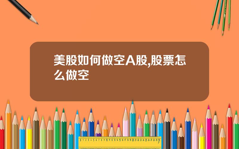 美股如何做空A股,股票怎么做空