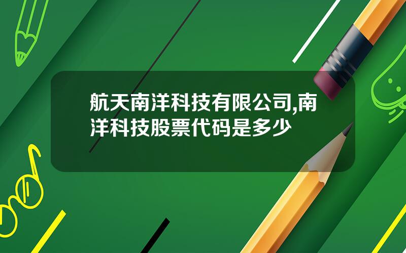 航天南洋科技有限公司,南洋科技股票代码是多少