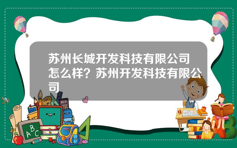 苏州长城开发科技有限公司怎么样？苏州开发科技有限公司