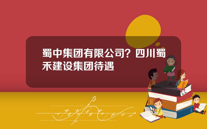 蜀中集团有限公司？四川蜀禾建设集团待遇