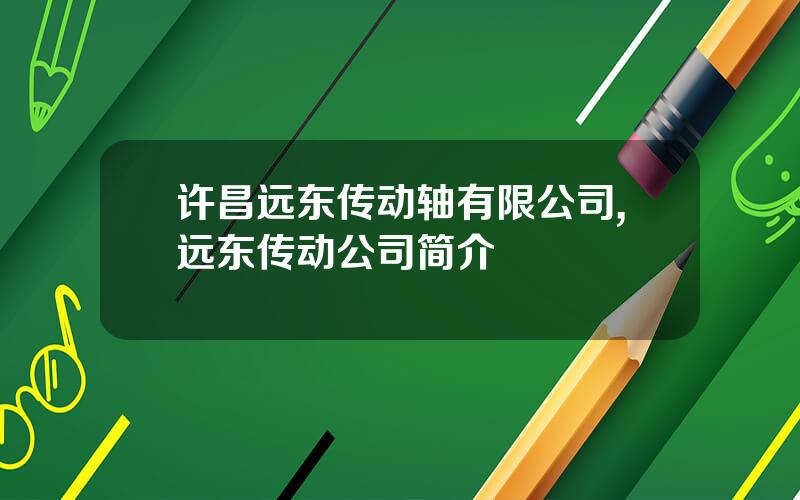 许昌远东传动轴有限公司,远东传动公司简介