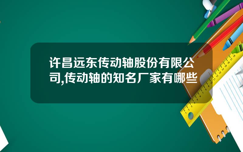 许昌远东传动轴股份有限公司,传动轴的知名厂家有哪些