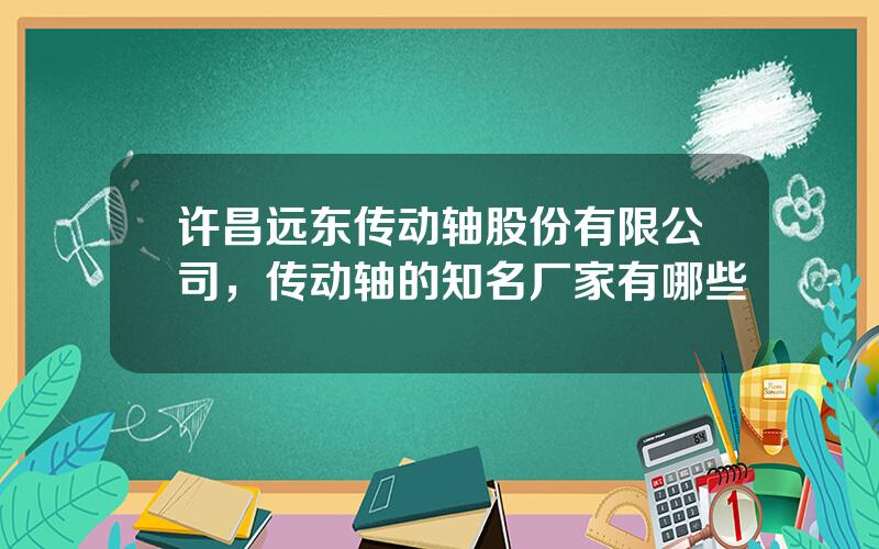 许昌远东传动轴股份有限公司，传动轴的知名厂家有哪些