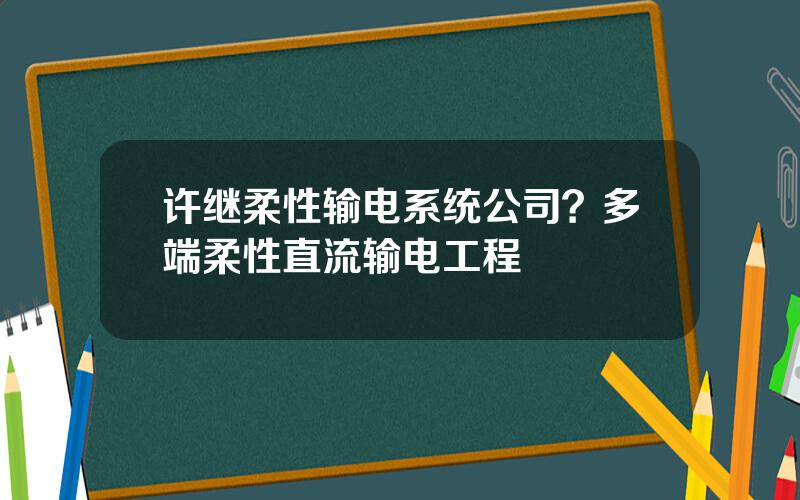 许继柔性输电系统公司？多端柔性直流输电工程