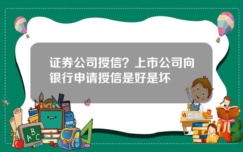 证券公司授信？上市公司向银行申请授信是好是坏