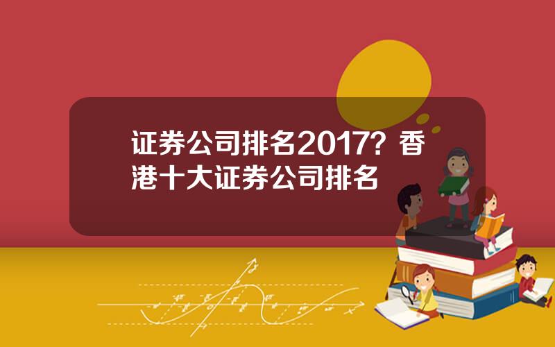 证券公司排名2017？香港十大证券公司排名