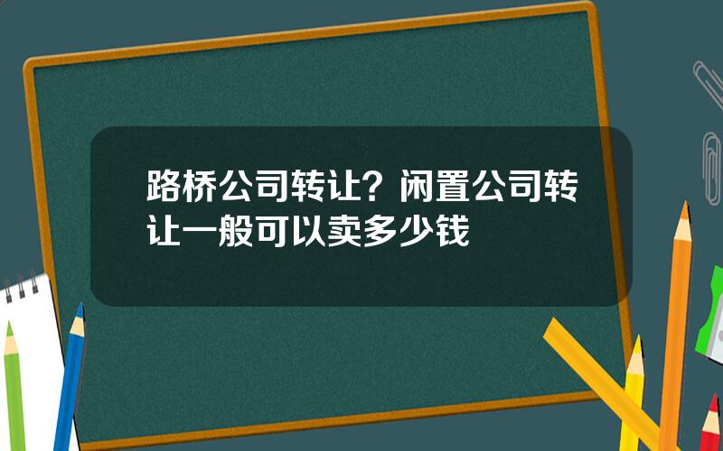 路桥公司转让？闲置公司转让一般可以卖多少钱